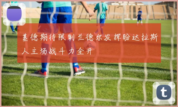 基德期待限制兰德尔发挥盼达拉斯人主场战斗力全开