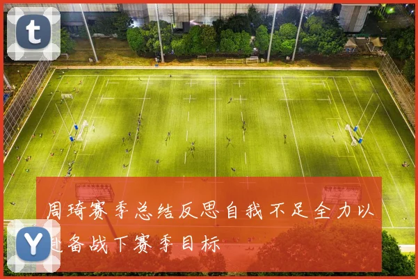 周琦赛季总结反思自我不足全力以赴备战下赛季目标
