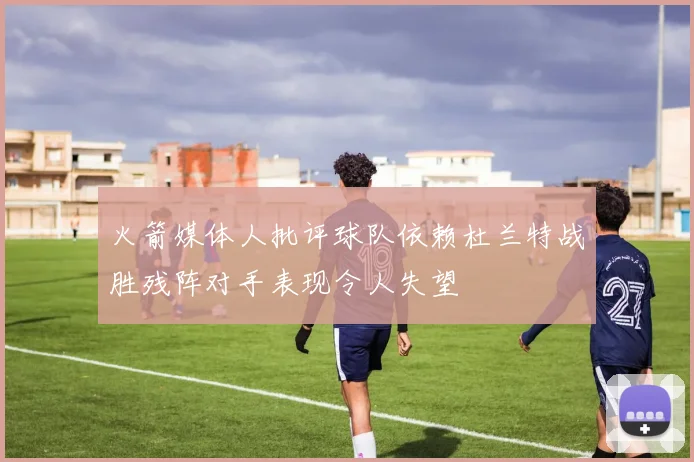 火箭媒体人批评球队依赖杜兰特战胜残阵对手表现令人失望
