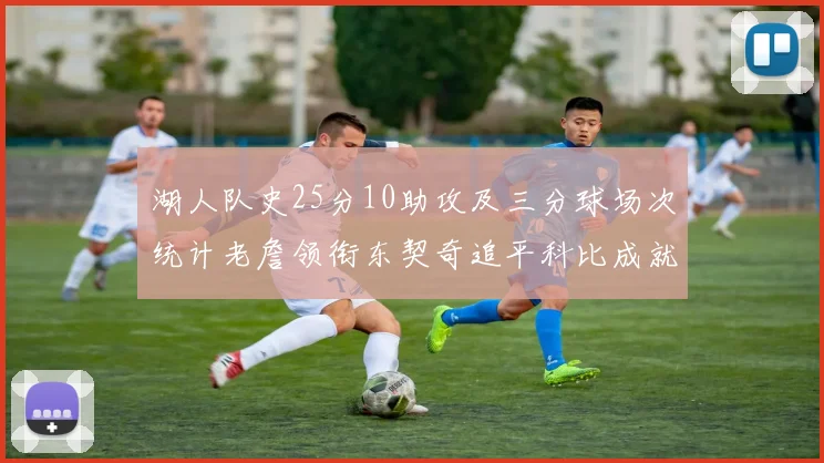 湖人队史25分10助攻及三分球场次统计老詹领衔东契奇追平科比成就