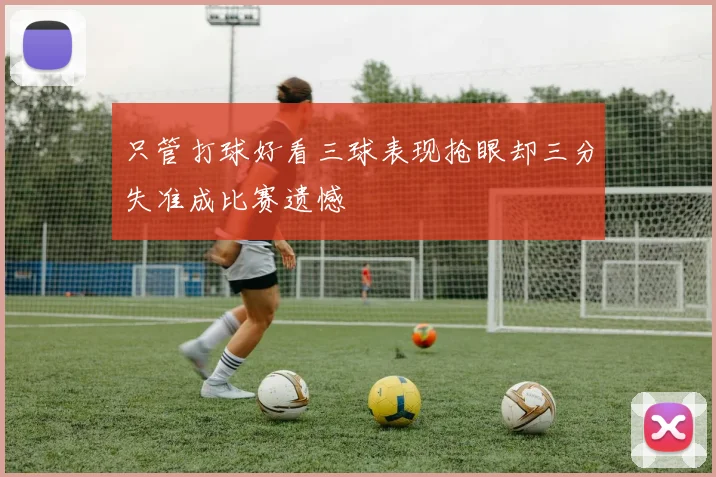 只管打球好看三球表现抢眼却三分失准成比赛遗憾