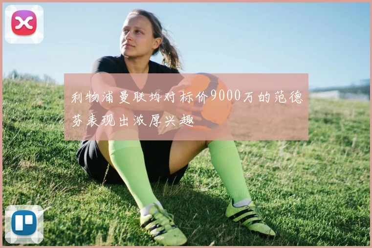 利物浦曼联均对标价9000万的范德芬表现出浓厚兴趣
