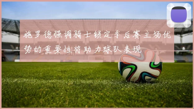 施罗德强调骑士锁定季后赛主场优势的重要性将助力球队表现