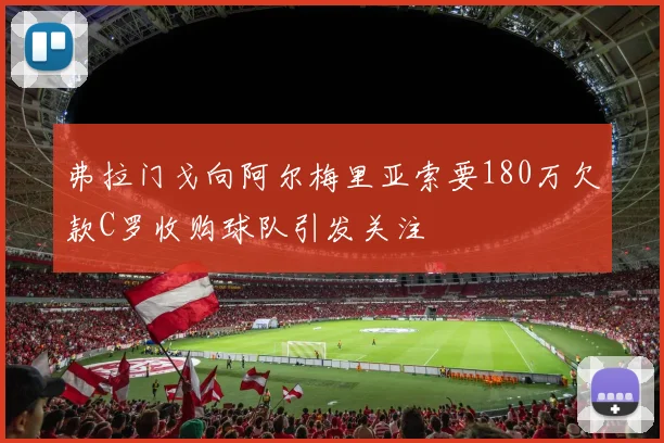 弗拉门戈向阿尔梅里亚索要180万欠款C罗收购球队引发关注