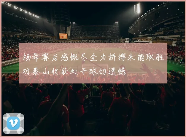 杨希赛后感慨尽全力拼搏未能取胜对泰山收获处子球的遗憾