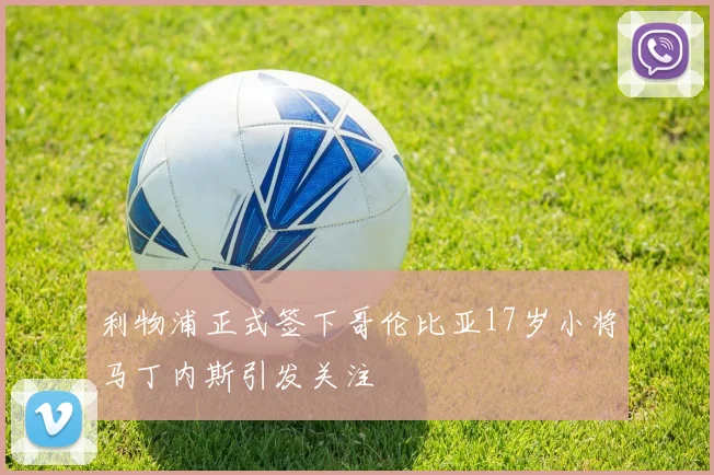 利物浦正式签下哥伦比亚17岁小将马丁内斯引发关注