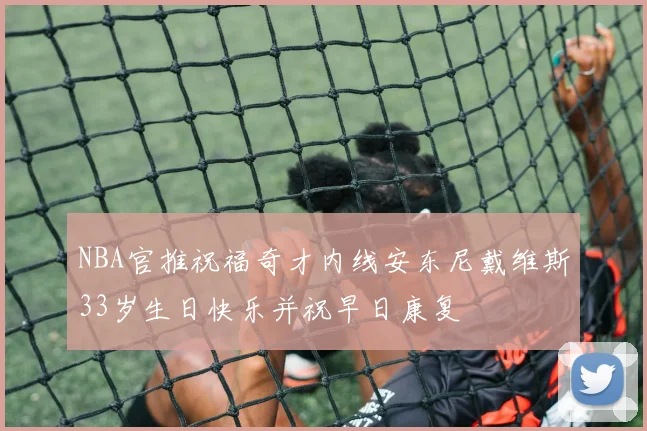 NBA官推祝福奇才内线安东尼戴维斯33岁生日快乐并祝早日康复