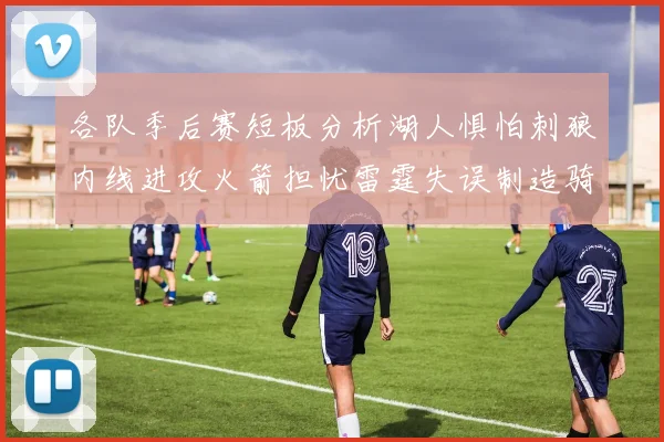 各队季后赛短板分析湖人惧怕刺狼内线进攻火箭担忧雷霆失误制造骑士防三分能力不足