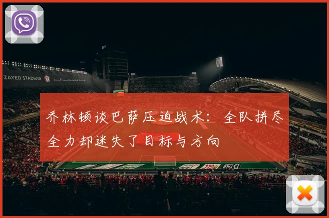 乔林顿谈巴萨压迫战术：全队拼尽全力却迷失了目标与方向