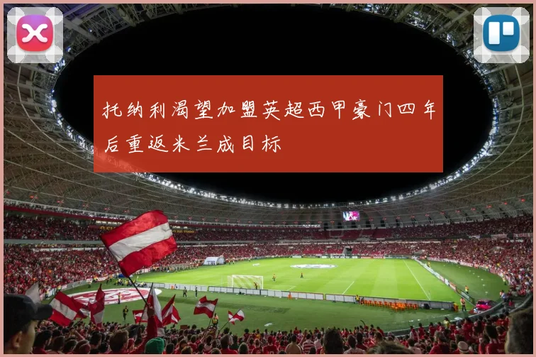 托纳利渴望加盟英超西甲豪门四年后重返米兰成目标