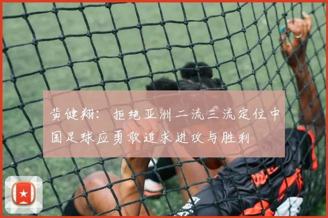 黄健翔：拒绝亚洲二流三流定位中国足球应勇敢追求进攻与胜利