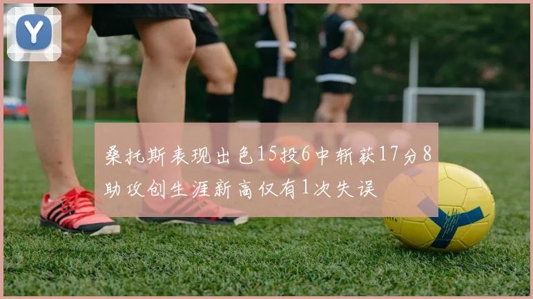 桑托斯表现出色15投6中斩获17分8助攻创生涯新高仅有1次失误