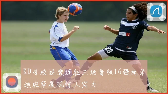 KD母校逆袭连胜三场晋级16强绝杀迪班萨展现惊人实力
