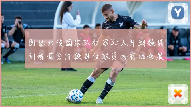 图赫尔谈国家队征召35人计划强调训练营分阶段每位球员均有机会展示自己