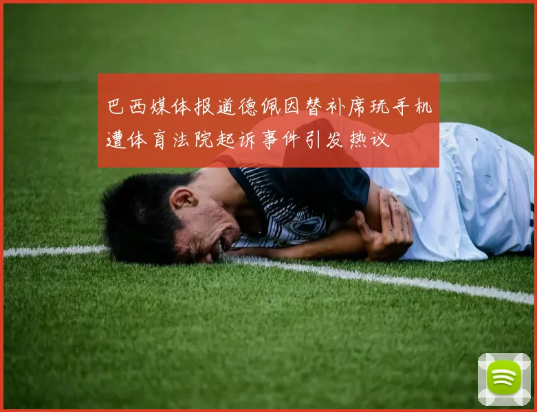 巴西媒体报道德佩因替补席玩手机遭体育法院起诉事件引发热议