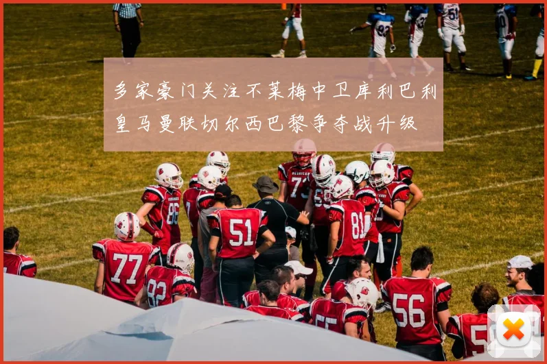 多家豪门关注不莱梅中卫库利巴利皇马曼联切尔西巴黎争夺战升级