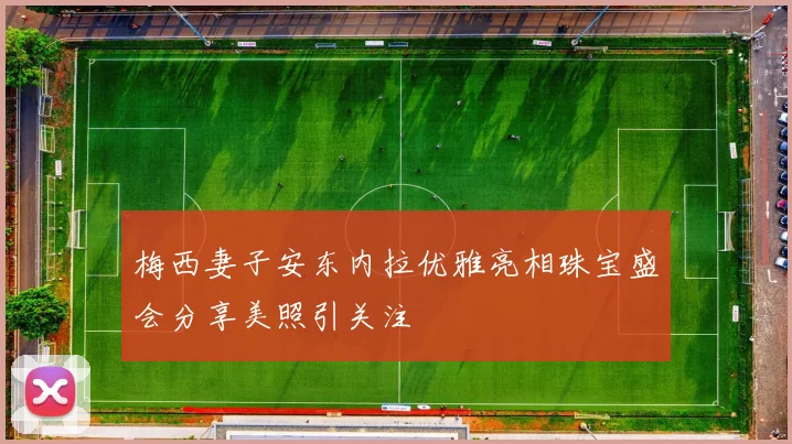 梅西妻子安东内拉优雅亮相珠宝盛会分享美照引关注