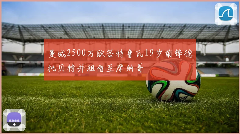 曼城2500万欧签特鲁瓦19岁前锋德托贝特并租借至摩纳哥
