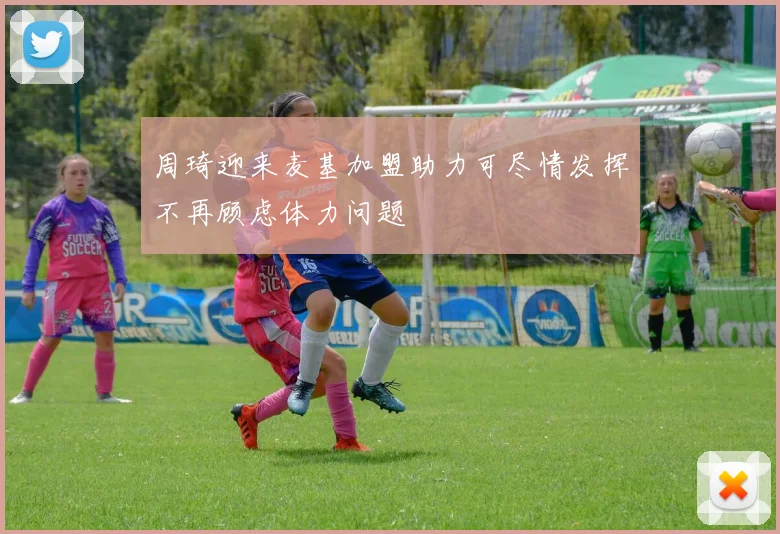 周琦迎来麦基加盟助力可尽情发挥不再顾虑体力问题