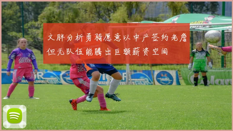 文胖分析勇骑愿意以中产签约老詹但无队伍能腾出巨额薪资空间