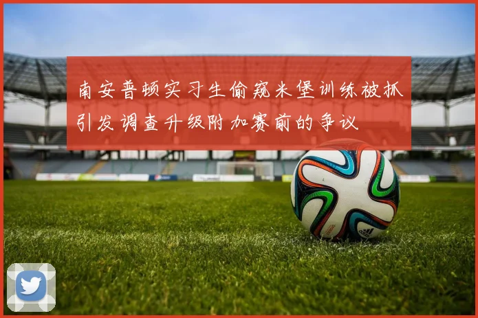 南安普顿实习生偷窥米堡训练被抓引发调查升级附加赛前的争议