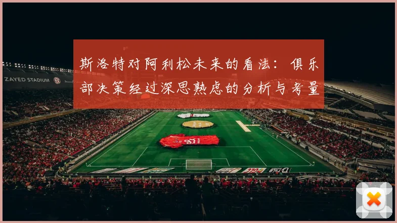 斯洛特对阿利松未来的看法：俱乐部决策经过深思熟虑的分析与考量