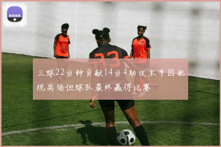 三球22分钟贡献14分4助攻末节因犯规离场但球队最终赢得比赛