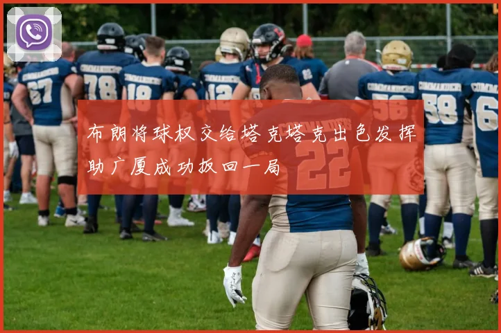 布朗将球权交给塔克塔克出色发挥助广厦成功扳回一局