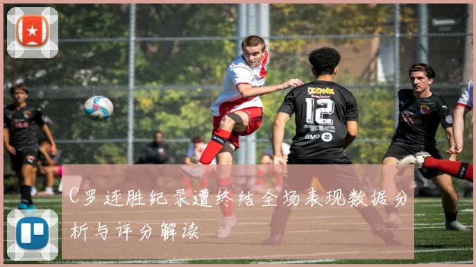 C罗连胜纪录遭终结全场表现数据分析与评分解读
