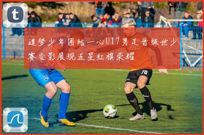 追梦少年团结一心U17男足晋级世少赛合影展现五星红旗荣耀