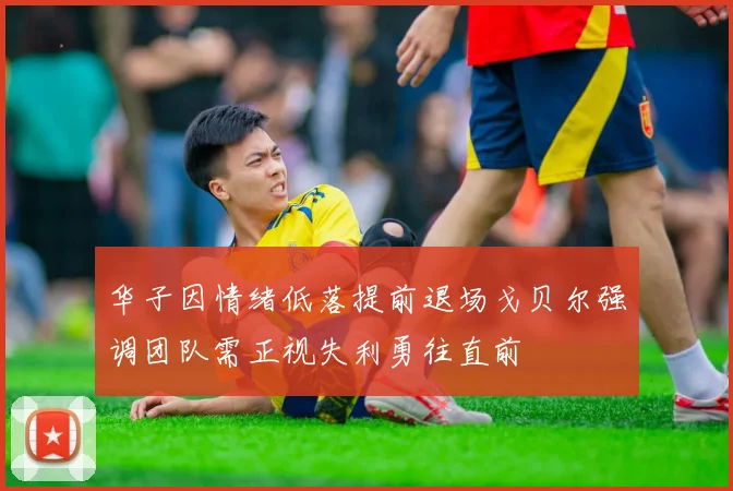 华子因情绪低落提前退场戈贝尔强调团队需正视失利勇往直前