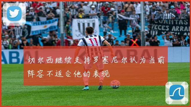 切尔西继续支持罗塞尼尔认为当前阵容不适合他的表现