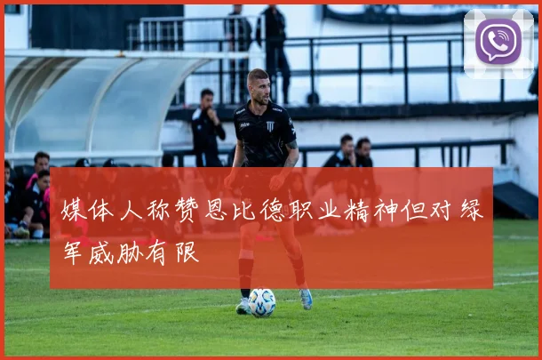 媒体人称赞恩比德职业精神但对绿军威胁有限