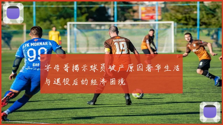 字母哥揭示球员破产原因奢华生活与退役后的经济困境