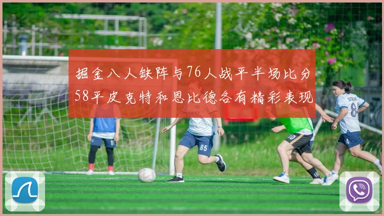 掘金八人缺阵与76人战平半场比分58平皮克特和恩比德各有精彩表现
