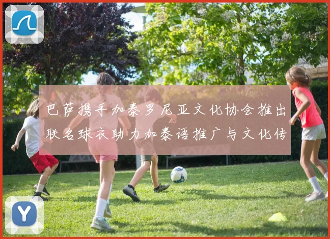 巴萨携手加泰罗尼亚文化协会推出联名球衣助力加泰语推广与文化传承