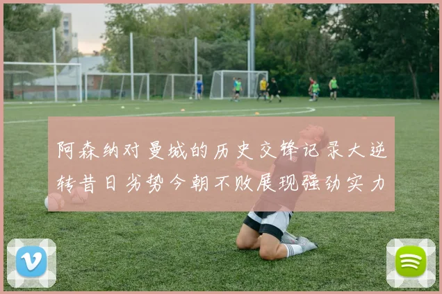 阿森纳对曼城的历史交锋记录大逆转昔日劣势今朝不败展现强劲实力