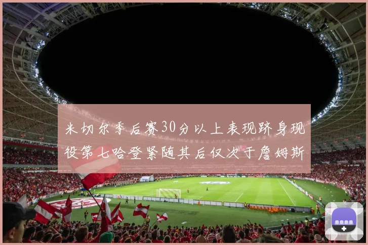 米切尔季后赛30分以上表现跻身现役第七哈登紧随其后仅次于詹姆斯杜兰特库里
