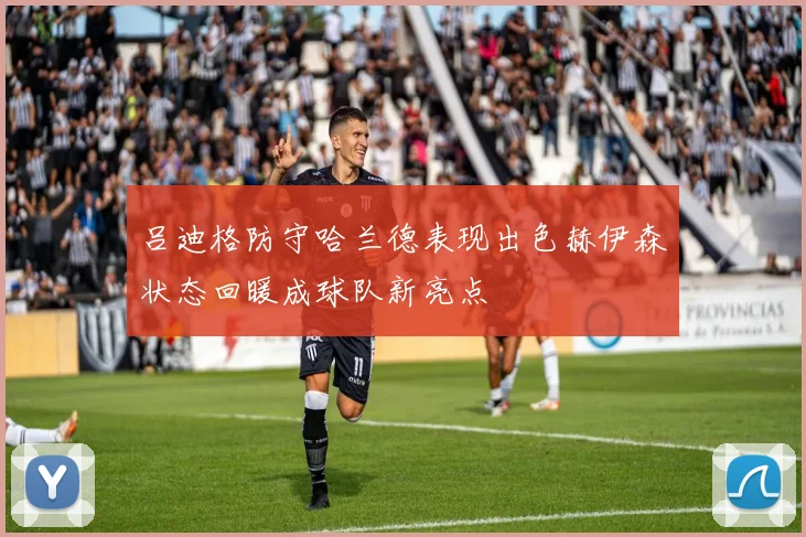 吕迪格防守哈兰德表现出色赫伊森状态回暖成球队新亮点