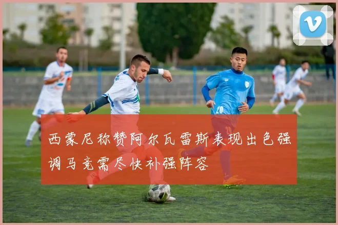 西蒙尼称赞阿尔瓦雷斯表现出色强调马竞需尽快补强阵容