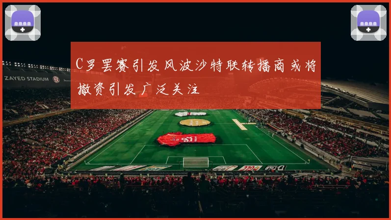 C罗罢赛引发风波沙特联转播商或将撤资引发广泛关注
