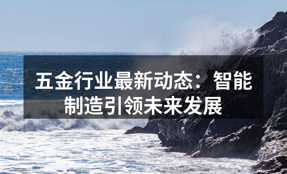 五金行业最新动态：智能制造引领未来发展
